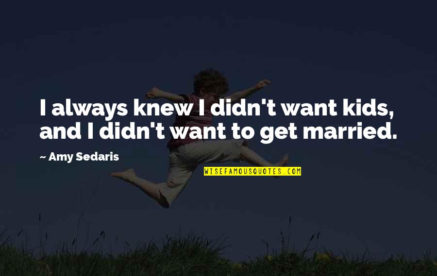 To Get Married Quotes By Amy Sedaris: I always knew I didn't want kids, and