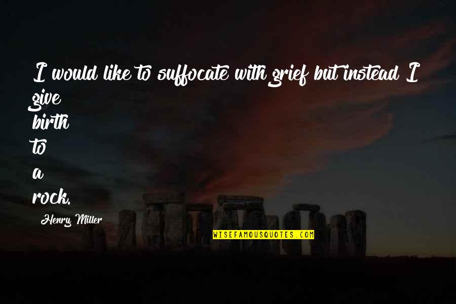 To Give Birth Quotes By Henry Miller: I would like to suffocate with grief but