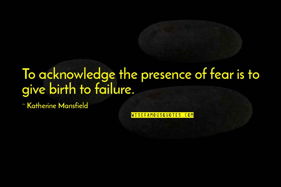 To Give Birth Quotes By Katherine Mansfield: To acknowledge the presence of fear is to