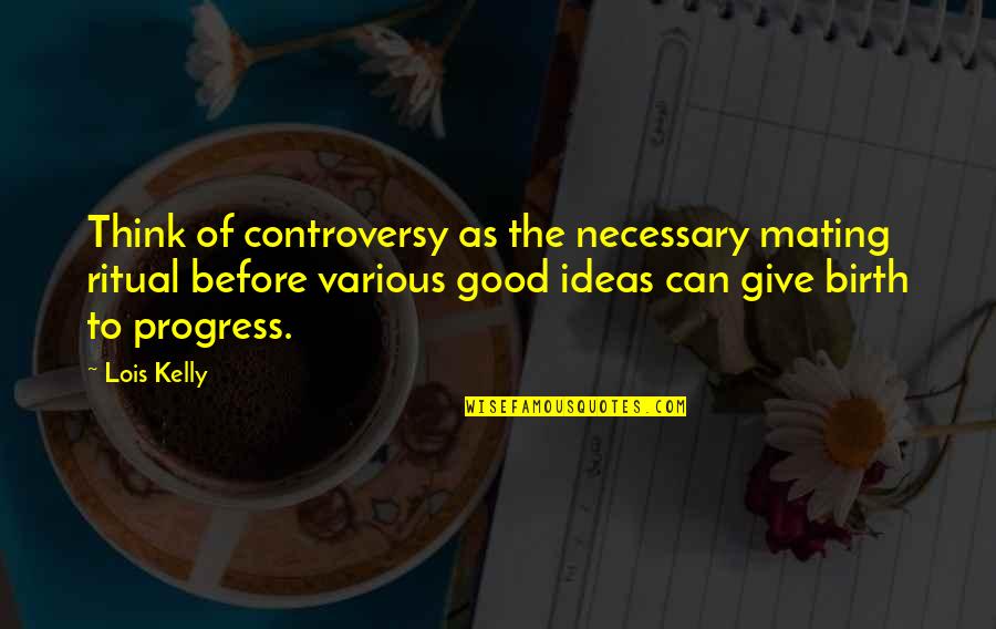 To Give Birth Quotes By Lois Kelly: Think of controversy as the necessary mating ritual