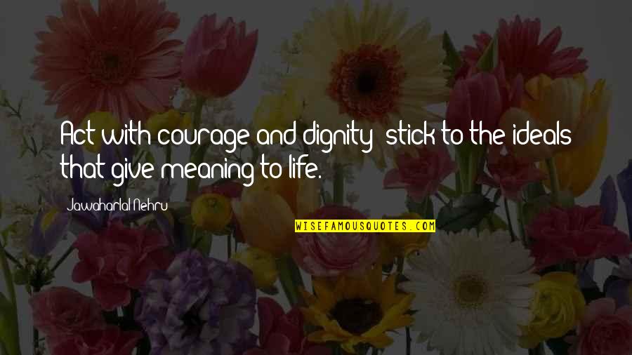 To Give Courage Quotes By Jawaharlal Nehru: Act with courage and dignity; stick to the