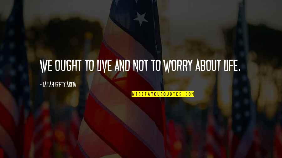 To Give Courage Quotes By Lailah Gifty Akita: We ought to live and not to worry