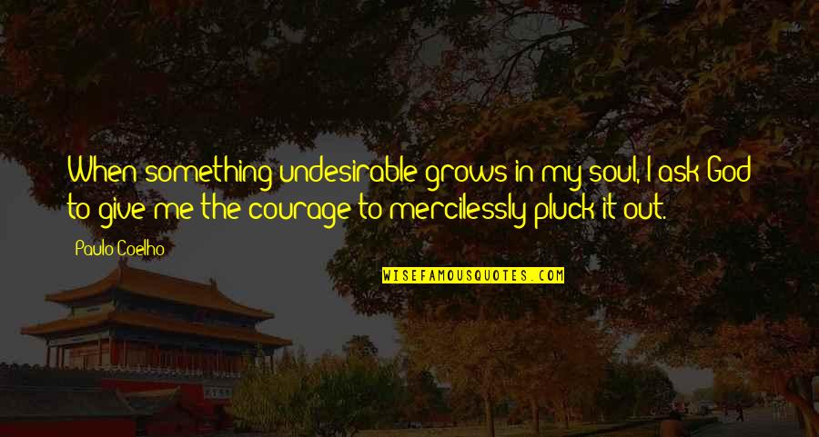 To Give Courage Quotes By Paulo Coelho: When something undesirable grows in my soul, I