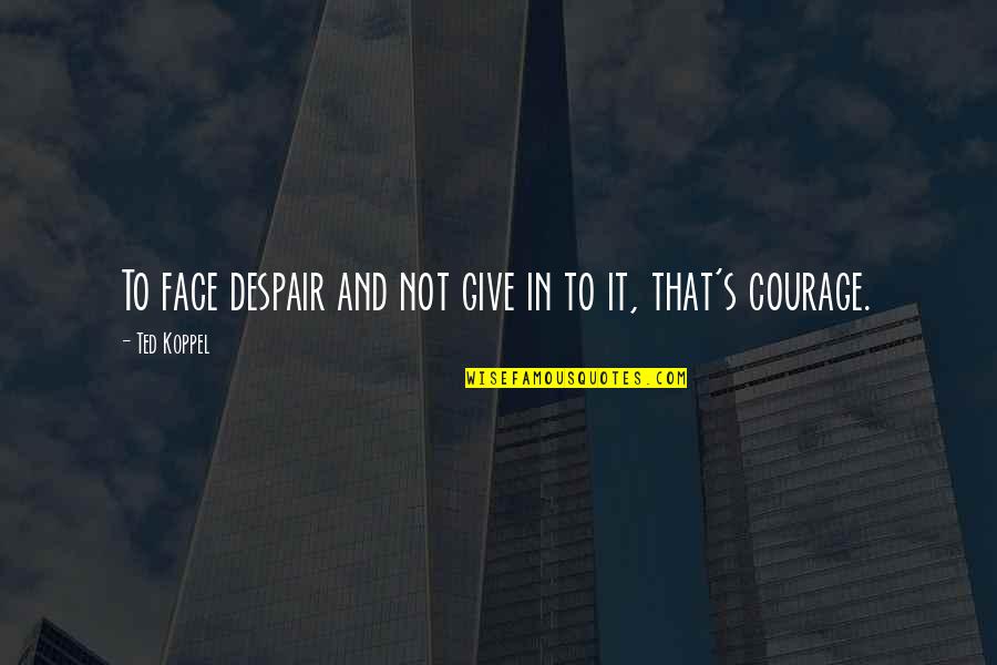 To Give Courage Quotes By Ted Koppel: To face despair and not give in to