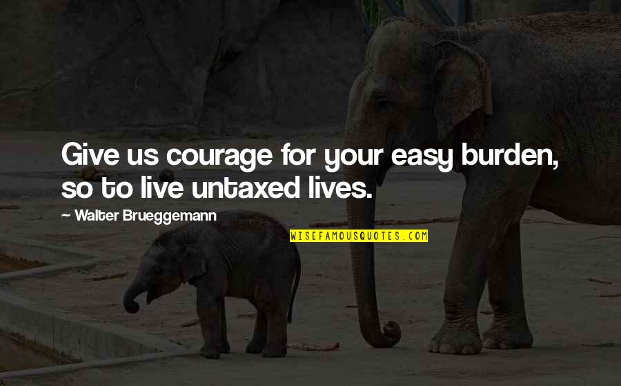 To Give Courage Quotes By Walter Brueggemann: Give us courage for your easy burden, so