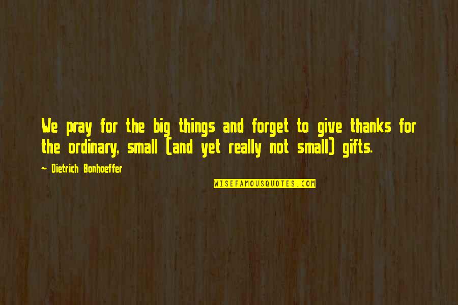 To Give Thanks Quotes By Dietrich Bonhoeffer: We pray for the big things and forget