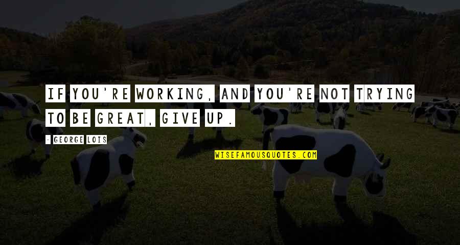 To Give Up Quotes By George Lois: If you're working, and you're not trying to