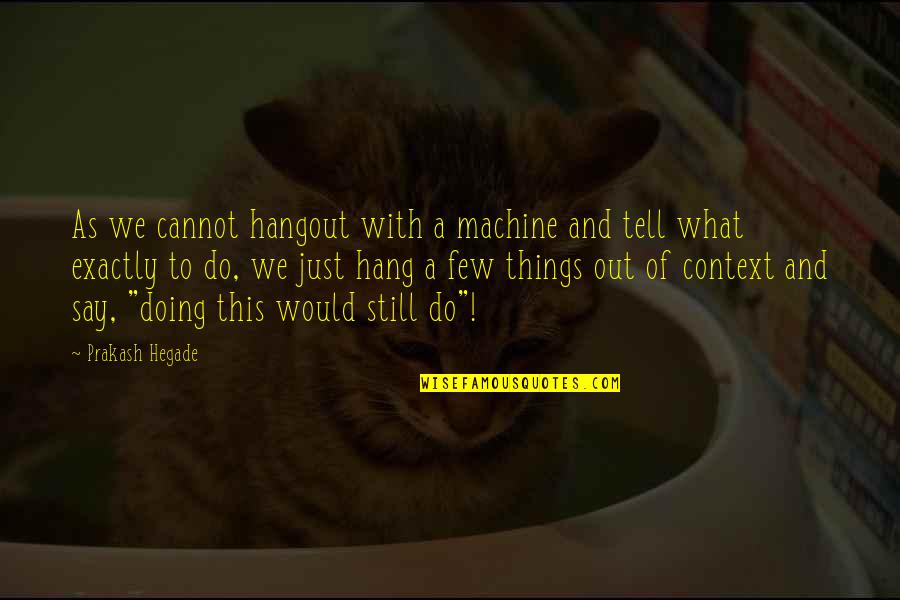 To Hang Out Quotes By Prakash Hegade: As we cannot hangout with a machine and To Hang Out Quotes By Prakash Hegade: As we cannot hangout with a machine and