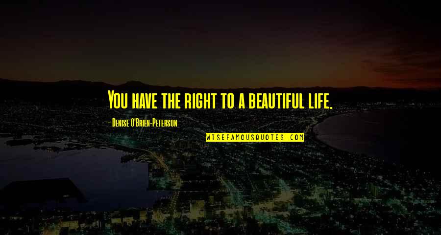 To Have A Beautiful Life Quotes By Denise O'Brien-Peterson: You have the right to a beautiful life. To Have A Beautiful Life Quotes By Denise O'Brien-Peterson: You have the right to a beautiful life.