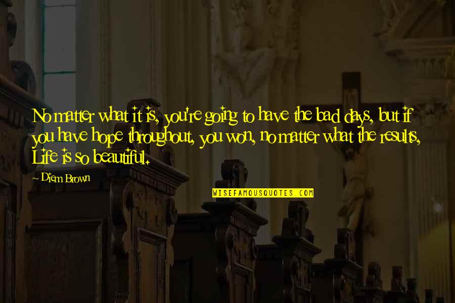 To Have A Beautiful Life Quotes By Diem Brown: No matter what it is, you're going to To Have A Beautiful Life Quotes By Diem Brown: No matter what it is, you're going to