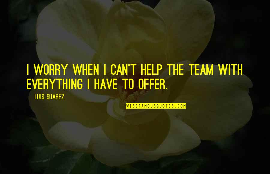 To Have Everything Quotes By Luis Suarez: I worry when I can't help the team