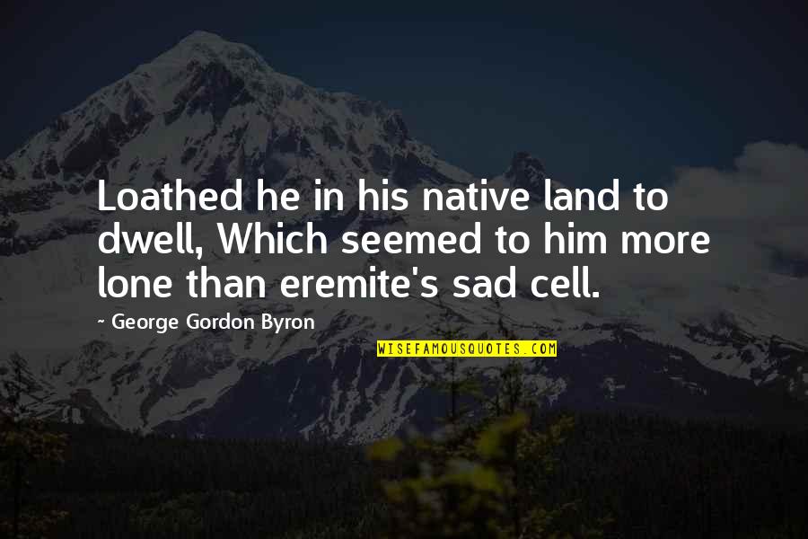 To Him Sad Quotes By George Gordon Byron: Loathed he in his native land to dwell, To Him Sad Quotes By George Gordon Byron: Loathed he in his native land to dwell,