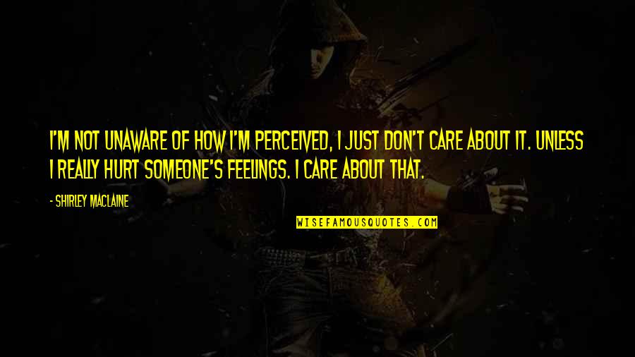 To Hurt Someone's Feelings Quotes By Shirley Maclaine: I'm not unaware of how I'm perceived, I To Hurt Someone's Feelings Quotes By Shirley Maclaine: I'm not unaware of how I'm perceived, I