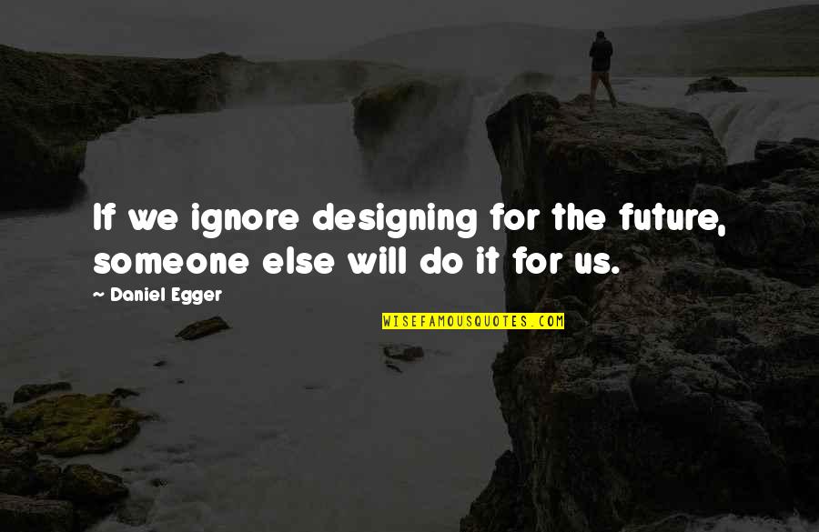 To Ignore Someone Quotes By Daniel Egger: If we ignore designing for the future, someone