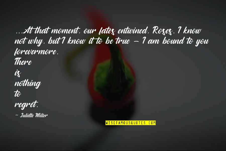 To Juliette Quotes By Juliette Miller: ...At that moment, our fates entwined, Roses. I To Juliette Quotes By Juliette Miller: ...At that moment, our fates entwined, Roses. I