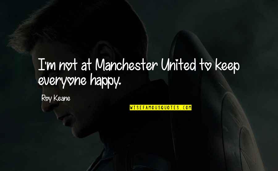 To Keep Happy Quotes By Roy Keane: I'm not at Manchester United to keep everyone