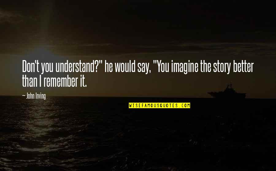 To Kill A Mockingbird Most Famous Quotes By John Irving: Don't you understand?" he would say, "You imagine To Kill A Mockingbird Most Famous Quotes By John Irving: Don't you understand?" he would say, "You imagine