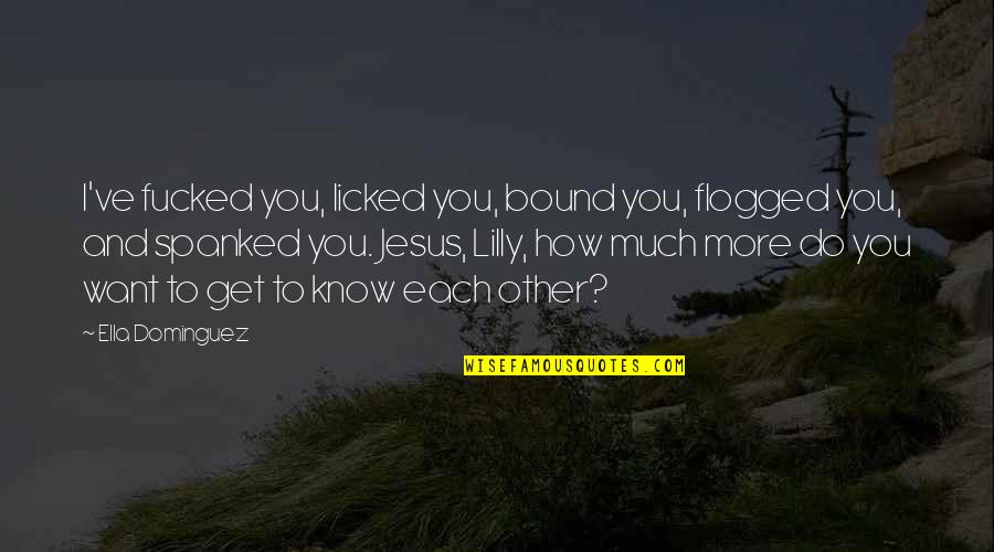 To Know You More Quotes By Ella Dominguez: I've fucked you, licked you, bound you, flogged To Know You More Quotes By Ella Dominguez: I've fucked you, licked you, bound you, flogged