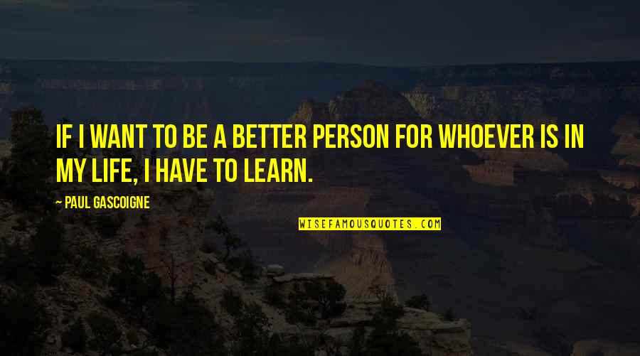 To Learn In Life Quotes By Paul Gascoigne: If I want to be a better person