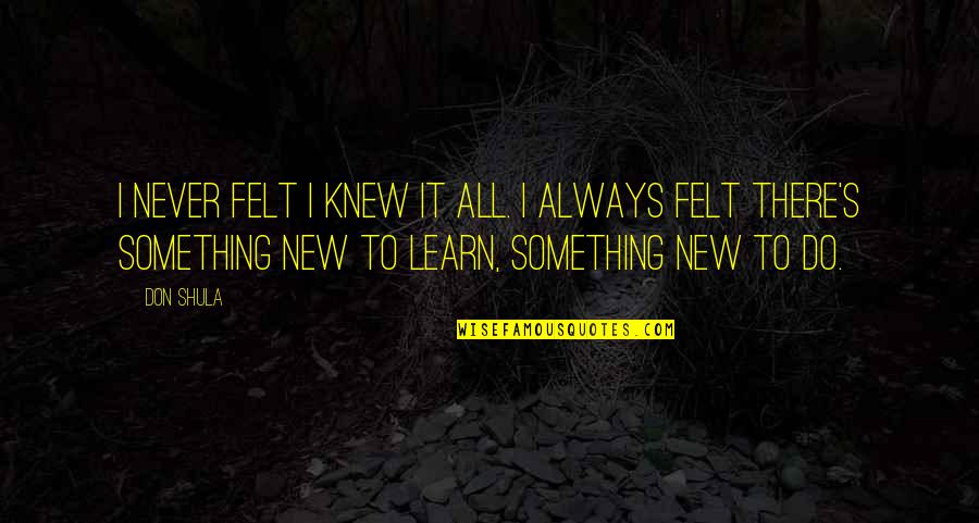 To Learn Something New Quotes By Don Shula: I never felt I knew it all. I To Learn Something New Quotes By Don Shula: I never felt I knew it all. I
