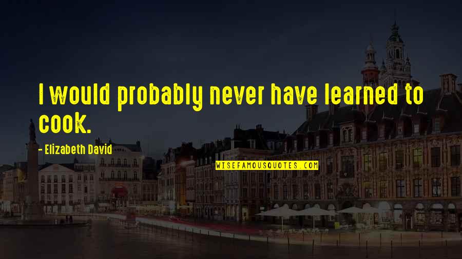 To Learned Quotes By Elizabeth David: I would probably never have learned to cook. To Learned Quotes By Elizabeth David: I would probably never have learned to cook.