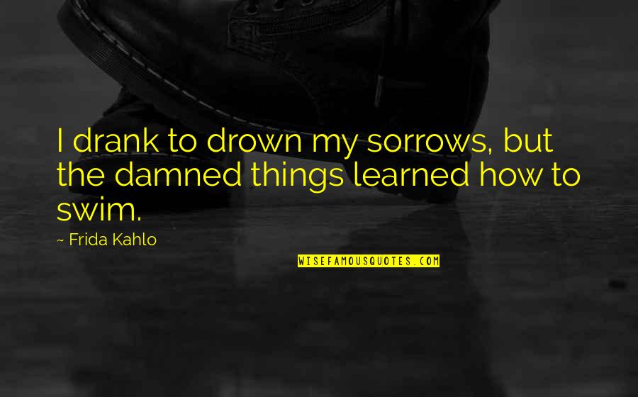 To Learned Quotes By Frida Kahlo: I drank to drown my sorrows, but the