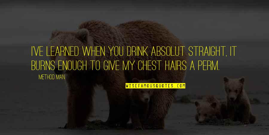 To Learned Quotes By Method Man: I've learned when you drink Absolut straight, it To Learned Quotes By Method Man: I've learned when you drink Absolut straight, it