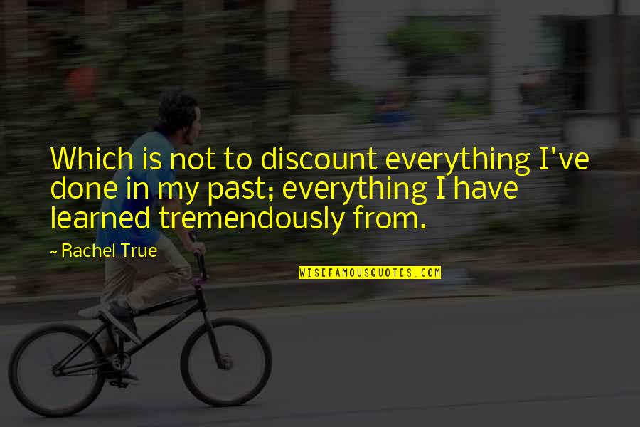 To Learned Quotes By Rachel True: Which is not to discount everything I've done To Learned Quotes By Rachel True: Which is not to discount everything I've done