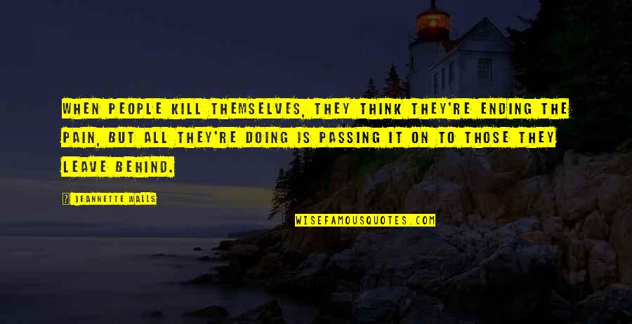 To Leave Quotes By Jeannette Walls: When people kill themselves, they think they're ending To Leave Quotes By Jeannette Walls: When people kill themselves, they think they're ending