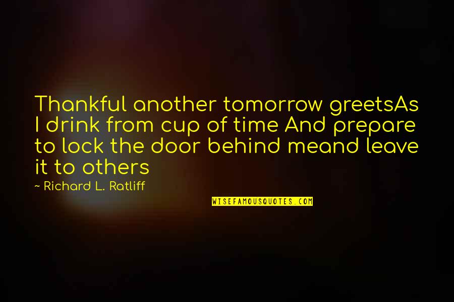 To Leave Quotes By Richard L. Ratliff: Thankful another tomorrow greetsAs I drink from cup To Leave Quotes By Richard L. Ratliff: Thankful another tomorrow greetsAs I drink from cup