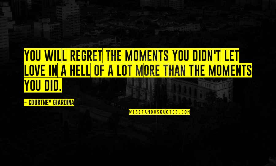 To Let Love In Quotes By Courtney Giardina: You will regret the moments you didn't let To Let Love In Quotes By Courtney Giardina: You will regret the moments you didn't let