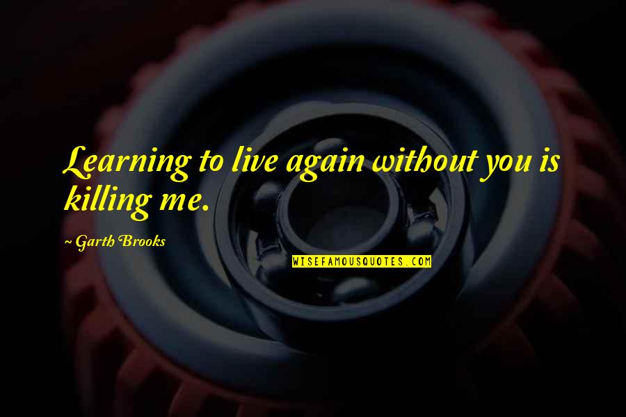 To Live Again Quotes By Garth Brooks: Learning to live again without you is killing