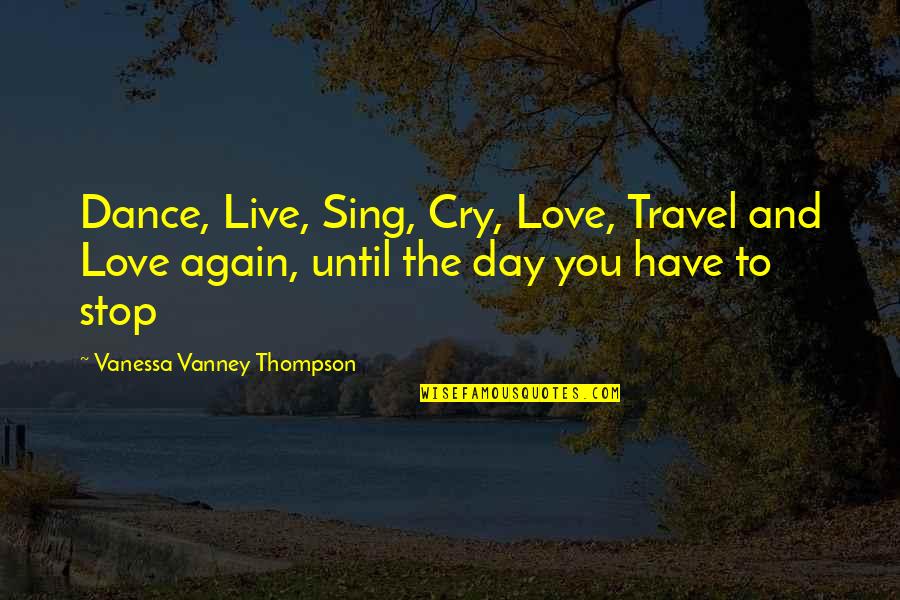 To Live Again Quotes By Vanessa Vanney Thompson: Dance, Live, Sing, Cry, Love, Travel and Love