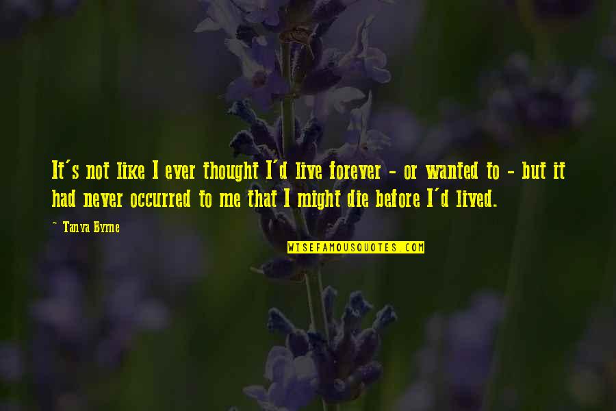 To Live Forever Quotes By Tanya Byrne: It's not like I ever thought I'd live