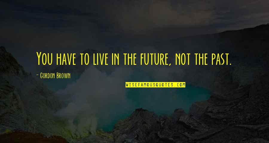 To Live In The Past Quotes By Gordon Brown: You have to live in the future, not To Live In The Past Quotes By Gordon Brown: You have to live in the future, not