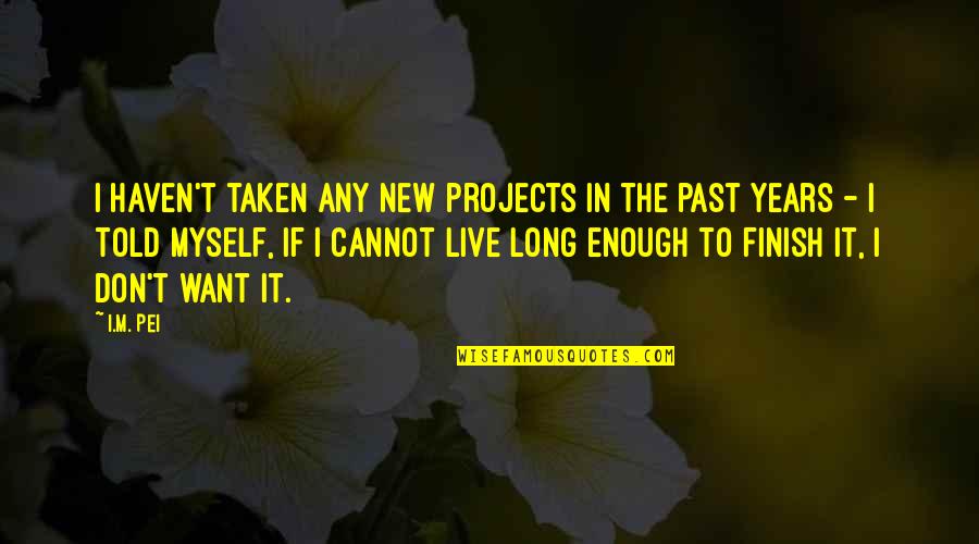 To Live In The Past Quotes By I.M. Pei: I haven't taken any new projects in the To Live In The Past Quotes By I.M. Pei: I haven't taken any new projects in the
