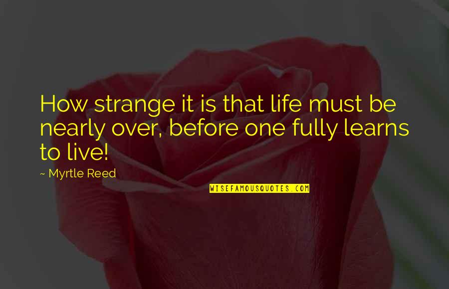 To Live Life Fully Quotes By Myrtle Reed: How strange it is that life must be
