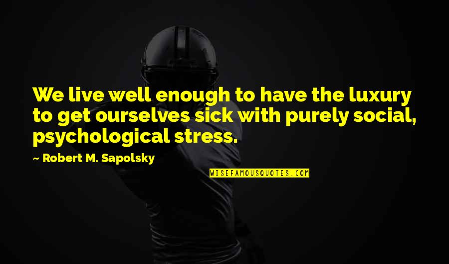 To Live Well Quotes By Robert M. Sapolsky: We live well enough to have the luxury To Live Well Quotes By Robert M. Sapolsky: We live well enough to have the luxury