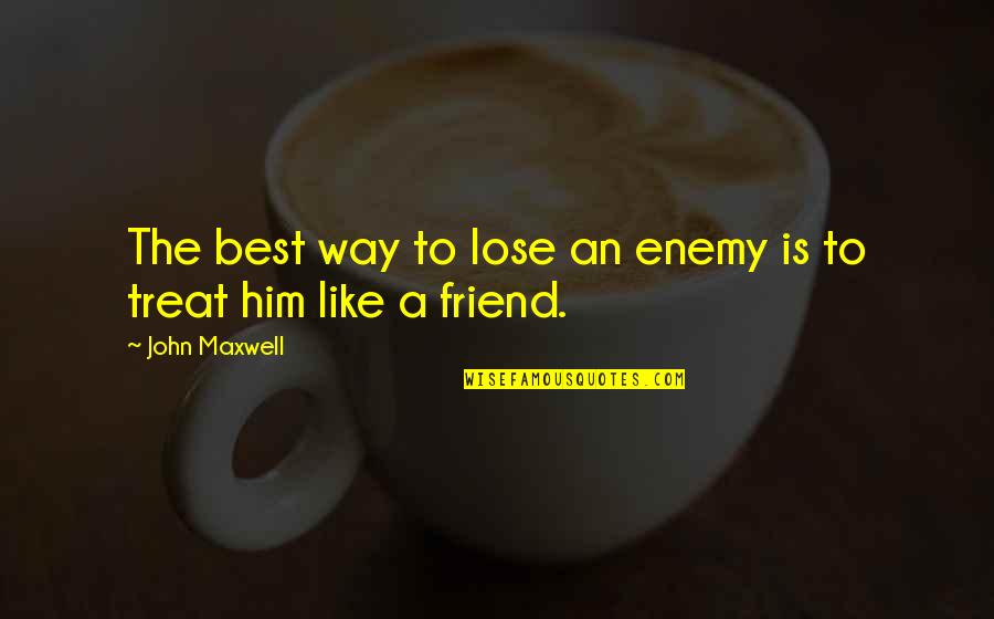 To Lose A Friend Quotes By John Maxwell: The best way to lose an enemy is