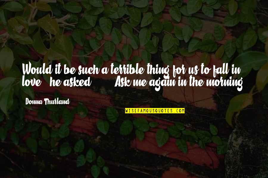 To Love Again Quotes By Donna Thurland: Would it be such a terrible thing for