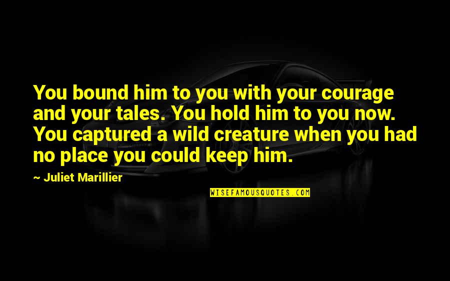 To Love And To Hold Quotes By Juliet Marillier: You bound him to you with your courage To Love And To Hold Quotes By Juliet Marillier: You bound him to you with your courage
