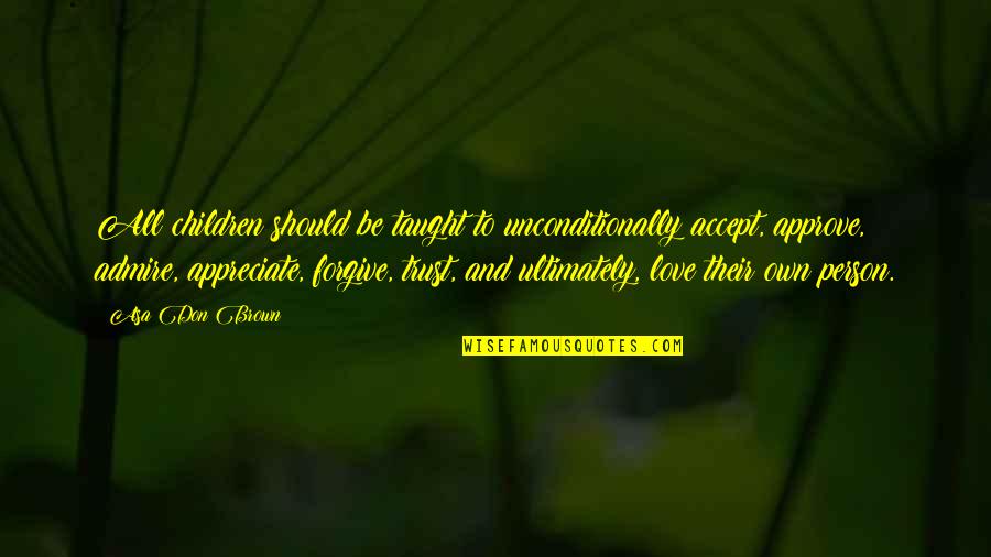 To Love Unconditionally Quotes By Asa Don Brown: All children should be taught to unconditionally accept, To Love Unconditionally Quotes By Asa Don Brown: All children should be taught to unconditionally accept,