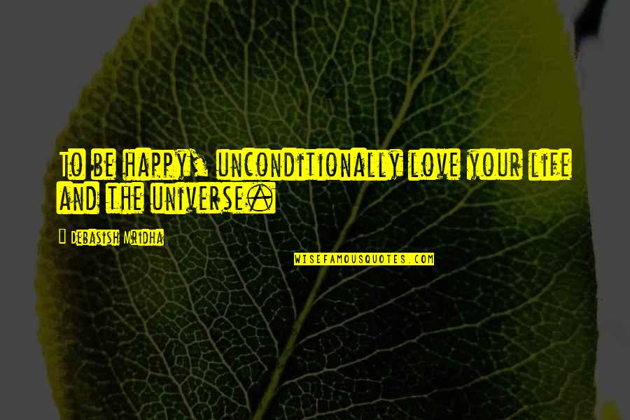 To Love Unconditionally Quotes By Debasish Mridha: To be happy, unconditionally love your life and To Love Unconditionally Quotes By Debasish Mridha: To be happy, unconditionally love your life and