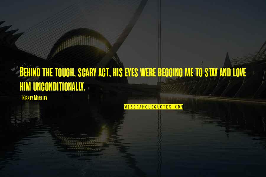 To Love Unconditionally Quotes By Kirsty Moseley: Behind the tough, scary act, his eyes were To Love Unconditionally Quotes By Kirsty Moseley: Behind the tough, scary act, his eyes were