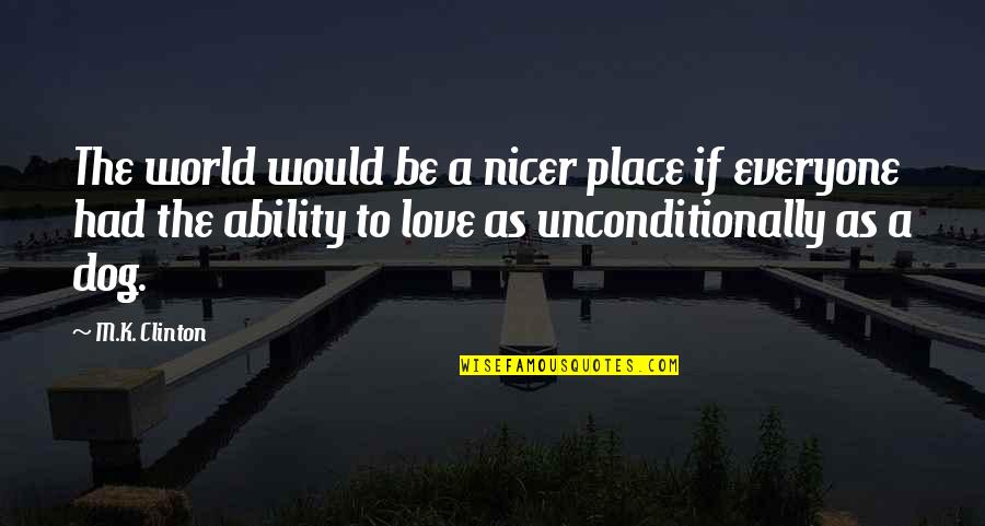 To Love Unconditionally Quotes By M.K. Clinton: The world would be a nicer place if To Love Unconditionally Quotes By M.K. Clinton: The world would be a nicer place if