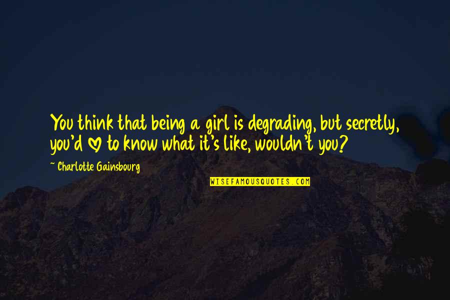 To Love You Is Like Quotes By Charlotte Gainsbourg: You think that being a girl is degrading, To Love You Is Like Quotes By Charlotte Gainsbourg: You think that being a girl is degrading,