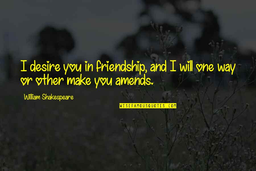 To Make Amends Quotes By William Shakespeare: I desire you in friendship, and I will