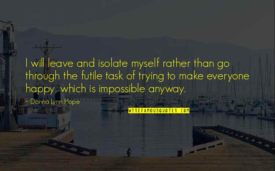 To Make Everyone Happy Quotes By Donna Lynn Hope: I will leave and isolate myself rather than