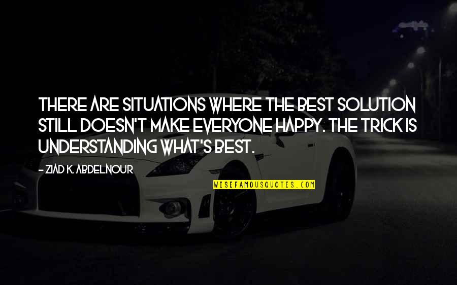 To Make Everyone Happy Quotes By Ziad K. Abdelnour: There are situations where the best solution still