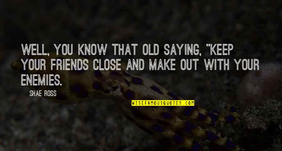 To Make Friends Quotes By Shae Ross: Well, you know that old saying, "Keep your To Make Friends Quotes By Shae Ross: Well, you know that old saying, "Keep your
